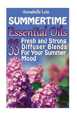 Summertime Essential Oils: 33 Fresh And Strong Diffuser Blends For Your Summer Mood: (Young Living Essential Oils Guide, Essential Oils Book, Essential Oils For Weight Loss)
