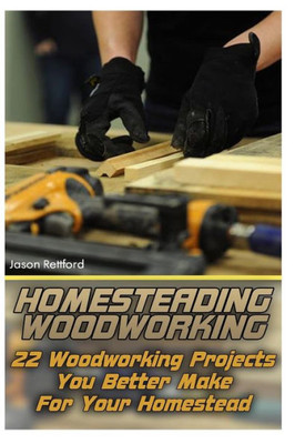 Homesteading Woodworking: 22 Woodworking Projects You Better Make For Your Homestead