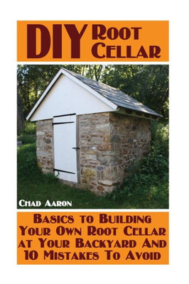 Diy Root Cellar: Basics To Building Your Own Root Cellar At Your Backyard And 10 Mistakes To Avoid: (Household Hacks, Diy Projects, Woodworking, Diy Ideas)