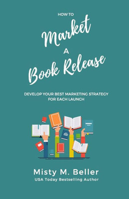How To Market A Book Release: Develop Your Best Marketing Strategy For Each Launch (How-To Book Marketing)