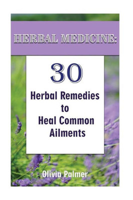 Herbal Medicine: 30 Herbal Remedies To Heal Common Ailments: (Medicinal Herbs, Herbal Remedies, Aromatherapy) (Natural Remedies, Herbal Medicine)