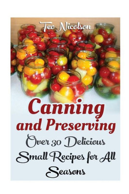 Canning And Preserving: Over 30 Delicious Small Recipes For All Seasons