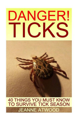 Danger! Ticks: 40 Things You Must Know To Survive Tick Season