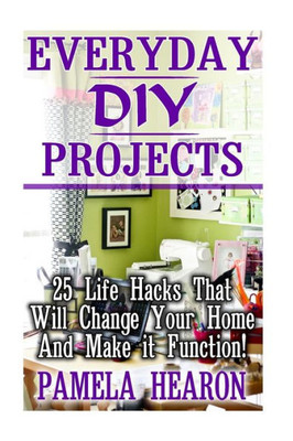 Everyday Diy Projects: 25 Life Hacks That Will Change Your Home And Make It Function!