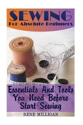 Sewing For Absolute Beginners: Essentials And Tools You Need Before Start Sewing