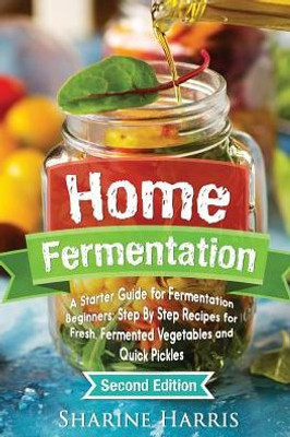 Home Fermentation: A Starter Guide For Fermentation Beginners: Step By Step Recipes For Fresh, Fermented Vegetables And Quick Pickles