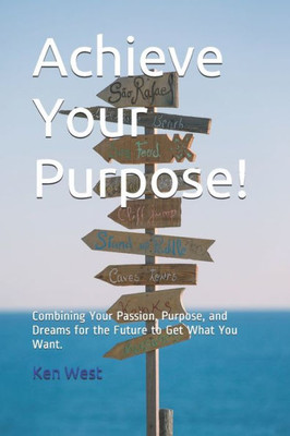 Achieve Your Purpose!: Combining Your Passion, Purpose, And Dreams For The Future To Get What You Want