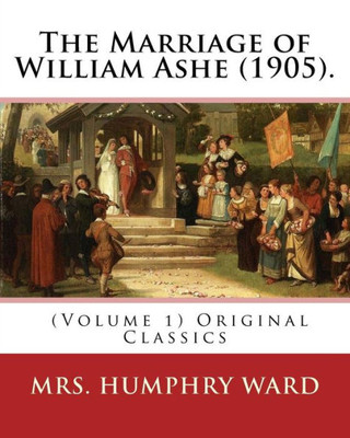 The Marriage Of William Ashe (1905). By: Mrs. Humphry Ward (Volume 1). Original Classics: The Marriage Of William Ashe Is A Novel By Mary Augusta Ward ... Novel In The United States In 1905.