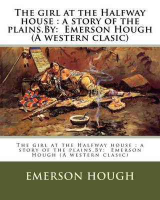 The Girl At The Halfway House : A Story Of The Plains.By: Emerson Hough (A Western Clasic)