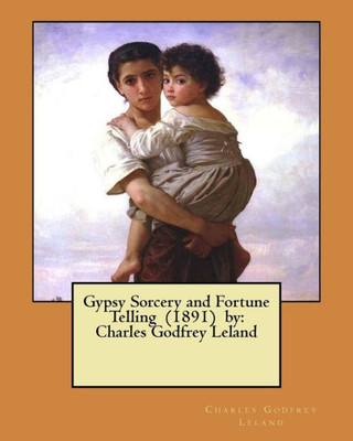 Gypsy Sorcery And Fortune Telling (1891) By: Charles Godfrey Leland