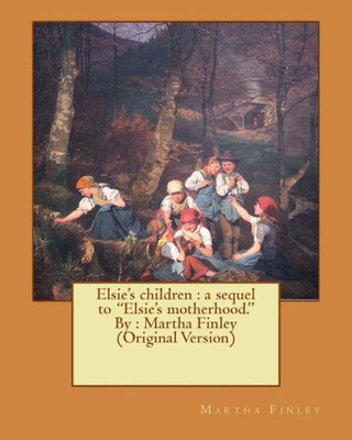 Elsie's Children : A Sequel To "Elsie's Motherhood." By : Martha Finley (Original Version) (Elsie Dinsmore)