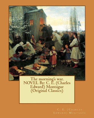 The Morning's War. Novel By: C. E. (Charles Edward) Montague (Original Classics)
