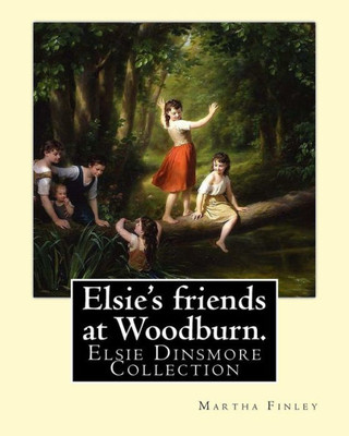 Elsie's Friends At Woodburn. By: Martha Finley: Elsie Dinsmore Collection