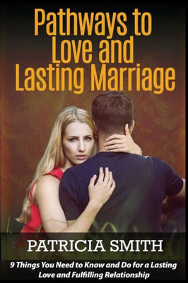Pathways To Love And Lasting Marriage: 9 Things You Need To Know And Do For A Lasting Love And Fulfilling Relationship