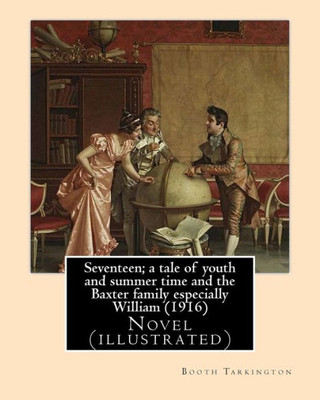 Seventeen; A Tale Of Youth And Summer Time And The Baxter Family Especially William (1916). By: Booth Tarkington: Novel (Illustrated)