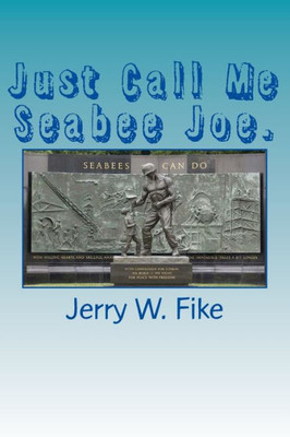 Just Call Me Seabee Joe.: A U.S. Navy Seabee. From Enlistment To Discharge Date.
