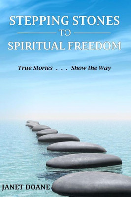 Stepping Stones To Spiritual Freedom: True Stories . . . Show The Way