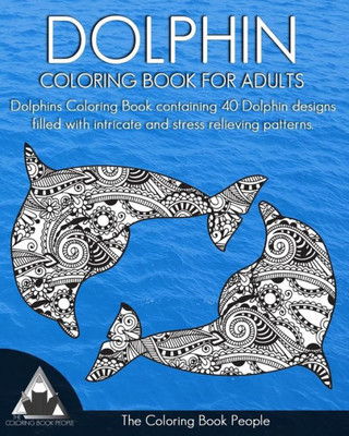 Dolphin Coloring Book For Adults: Dolphins Coloring Book Containing 40 Dolphin Designs Filled With Intricate And Stress Relieving Patterns. (Coloring Books For Adults)