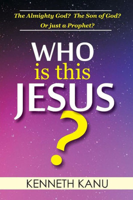 Who Is This Jesus?: The Almighty God? The Son Of God? Or Just A Prophet?