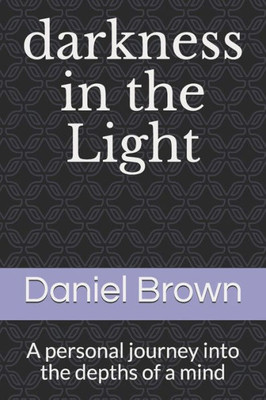Darkness In The Light: A Personal Journey Into The Depths Of A Mind