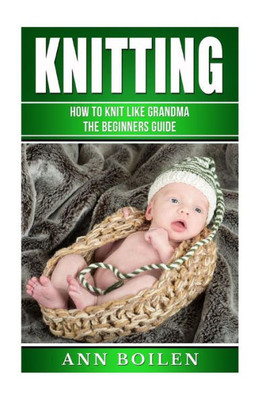 Knitting: How To Knit Like Grandma- The Complete Begginers Guide