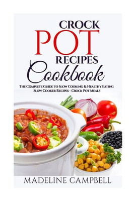 Crock Pot Recipes Cookbook: The Complete Guide To Slow Cooking & Healthy Eating  Slow Cooker Recipes  Crock Pot Meals