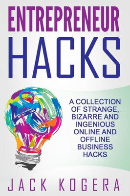 Entrepreneur Hacks: A Collection Of Strange, Bizarre And Ingenious Online And Offline Business Hacks