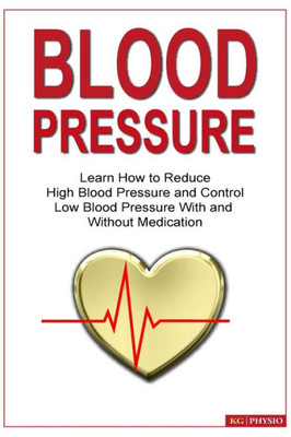 Blood Pressure: Learn How To Reduce High Blood Pressure And Control Low Blood Pressure With And Without Medication