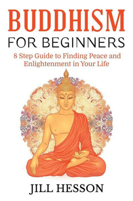 Buddhism For Beginners: 8 Step Guide To Finding Peace And Enlightenment In Your Life
