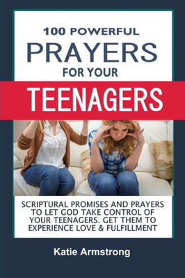 100 Powerful Prayers For Your Teenagers: Powerful Promises And Prayers To Let God Take Control Of Your Teenagers & Get Them To Experience Love & Fulfillment
