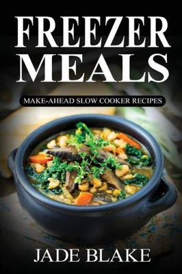 Freezer Meals: Make-Ahead Slow Cooker Recipes: Top 225+ Quick & Easy Meals For Busy Families Including 1 Full Month Meal Plan (Your Ultimate Freezer Meal Cookbook)