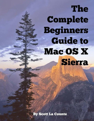 The Complete Beginners Guide To Mac Os X Sierra (Version 10.12): (For Macbook, Macbook Air, Macbook Pro, Imac, Mac Pro, And Mac Mini)