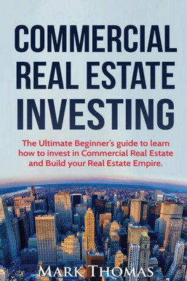 Commercial Real Estate Investing: The Ultimate Beginner's Guide To Learn How To Invest In Commercial Real Estate And Build Your Real Estate Empire. ... Financial Independent, Personal Finance.)