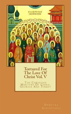 Tortured For The Love Of Christ Vol. V: The Christian Martyrs Of China, Georgia And Turkey