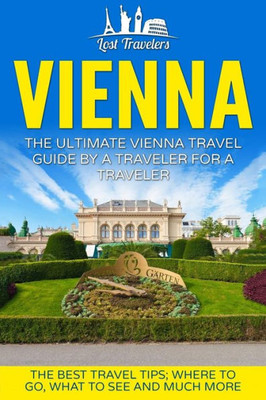 Vienna: The Ultimate Vienna Travel Guide By A Traveler For A Traveler: The Best Travel Tips; Where To Go, What To See And Much More (Lost Travelers ... Vienna, Vienna Tour, Vienna Travel Guide)