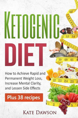 Ketogenic Diet: How To Achieve Rapid And Permanent Weight Loss, Increase Mental Clarity And Lessen Side Effects, Plus 38 Recipes (Ketogenic Cookbook, Weight Loss Recipes, Fat Loss)