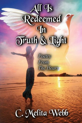 All Is Redeemed In Truth And Light: Poetry From The Heart