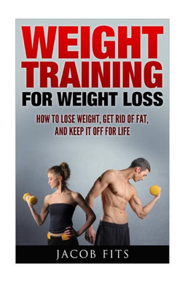Weight Training: How To Lose Weight Get Rid Of Fat And Keep It Off For Life