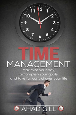 Time Management: Maximize Your Day, Accomplish Your Goals And Take Full Control Over Your Life (Increase Productivity, Discipline, To-Do List, Getting Things Done, Efficiency)