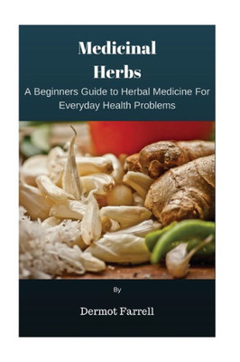 Medicinal Herbs: A Beginners Guide To Herbal Medicine For Everyday Health Problems (Herbal Remedies For Better Health, Mental And Emotional Well-Being)