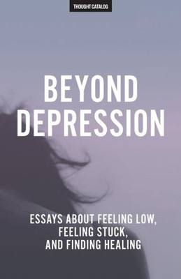 Beyond Depression: Essays About Feeling Low, Feeling Stuck, And Finding Healing