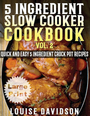 5 Ingredient Slow Cooker Cookbook - Volume 2 ***Large Print Edition***: More Quick And Easy 5 Ingredient Crock Pot Recipes