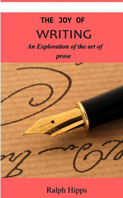 The Joy Of Writing: An Exploration Of The Art Of Writing In Prose