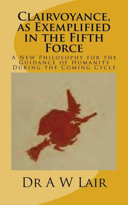Clairvoyance, As Exemplified In The Fifth Force: A New Philosophy For The Guidance Of Humanity During The Coming Cycle