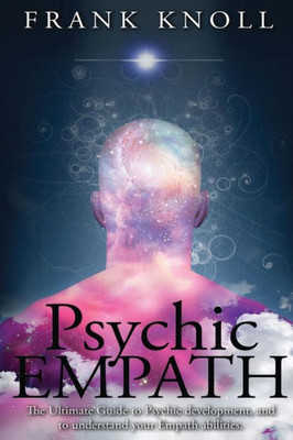 Psychic Empath: The Ultimate Guide To Psychic Development, And To Understand Your Empath Abilities.