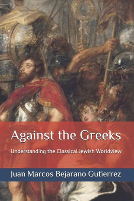 Against The Greeks: Understanding The Classical Jewish Worldview (Introduction To Judaism Series)