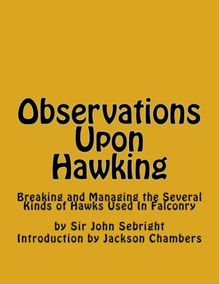 Observations Upon Hawking: Breaking And Managing The Several Kinds Of Hawks Used In Falconry