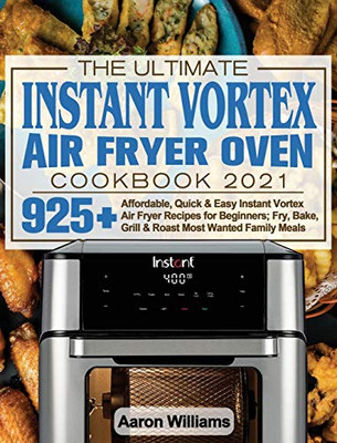 The Ultimate Instant Vortex Air Fryer Oven Cookbook 2021: Affordable, Quick and Easy Instant Vortex Air Fryer Recipes for Beginners; Fry, Bake, Grill & Roast Most Wanted Family Meals - Hardcover