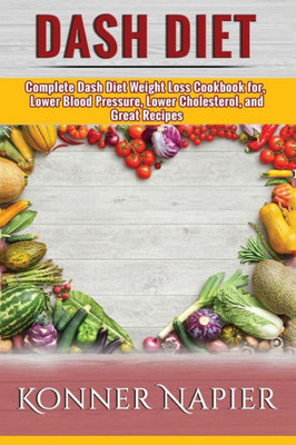 Dash Diet: Complete Dash Diet Weight Loss Cookbook For, Lower Blood Pressure, Lower Cholesterol, And Great Recipes (Cookbook, Weight Loss Solution, For Beginners, Recipes)