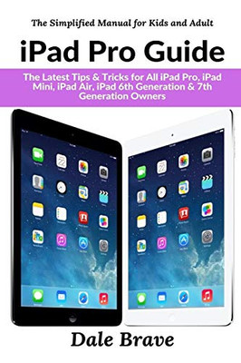 iPad Pro Guide: The Latest Tips & Tricks for All iPad Pro, iPad Mini, iPad Air, iPad 6th Generation & 7th Generation Owners (The Simplified Manual for Kids and Adults)